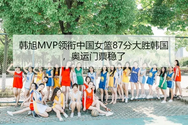 韩旭MVP领衔中国女篮87分大胜韩国，奥运门票稳了