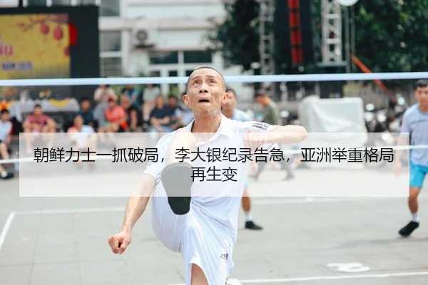 朝鲜力士一抓破局，李大银纪录告急，亚洲举重格局再生变