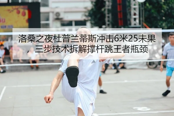 洛桑之夜杜普兰蒂斯冲击6米25未果，三步技术拆解撑杆跳王者瓶颈