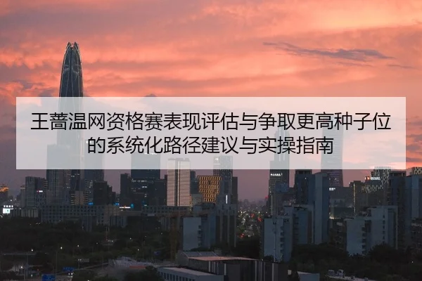 王蔷温网资格赛表现评估与争取更高种子位的系统化路径建议与实操指南